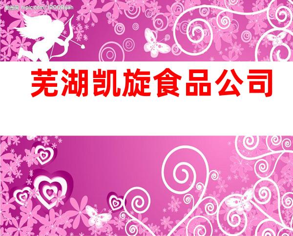 芜湖凯旋食品公司
