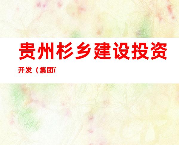 贵州杉乡建设投资开发（集团）有限公司