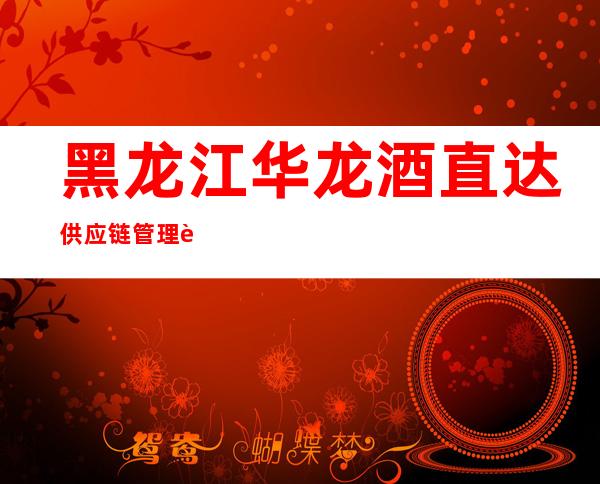 黑龙江华龙酒直达供应链管理股份有限公司新阳分公司