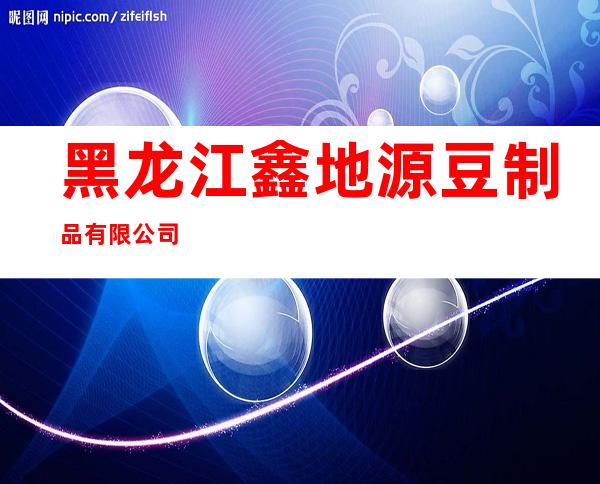 黑龙江鑫地源豆制品有限公司